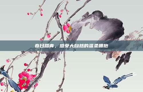 春日踏青，感受大自然的温柔拥抱