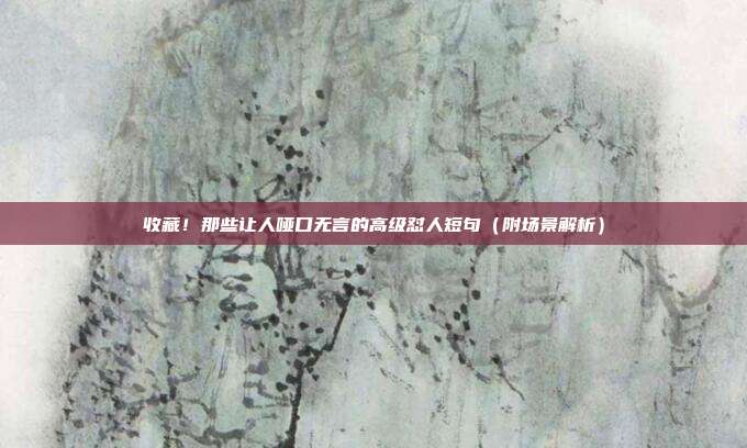 收藏！那些让人哑口无言的高级怼人短句（附场景解析）