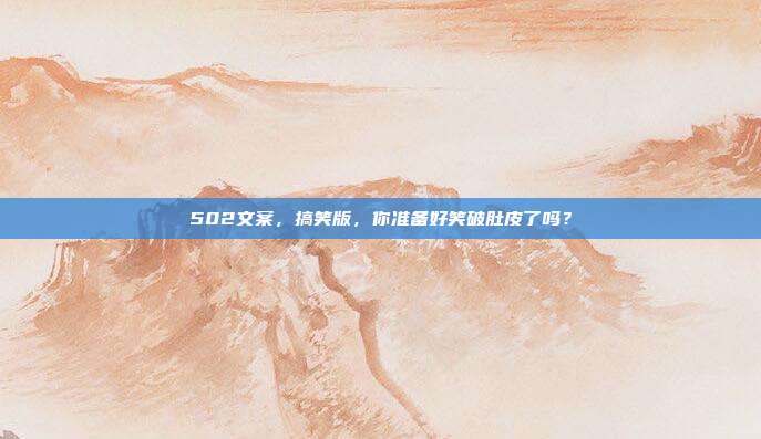 502文案，搞笑版，你准备好笑破肚皮了吗？