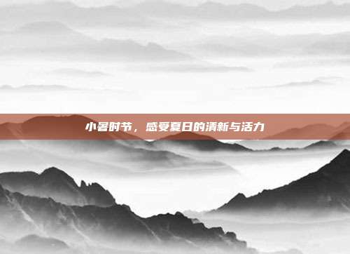 小暑时节,感受夏日的清新与活力