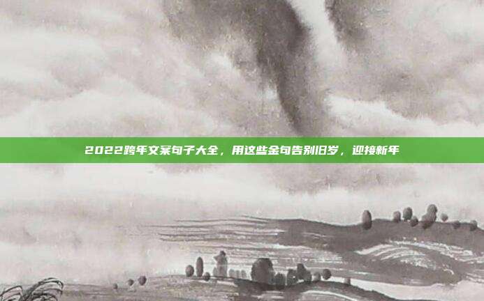 2022跨年文案句子大全，用这些金句告别旧岁，迎接新年