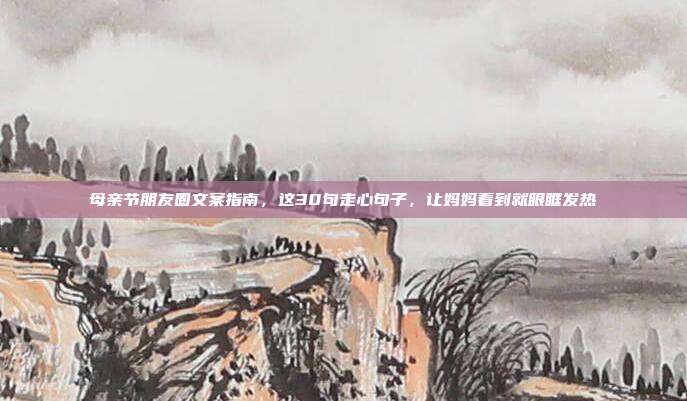 母亲节朋友圈文案指南，这30句走心句子，让妈妈看到就眼眶发热