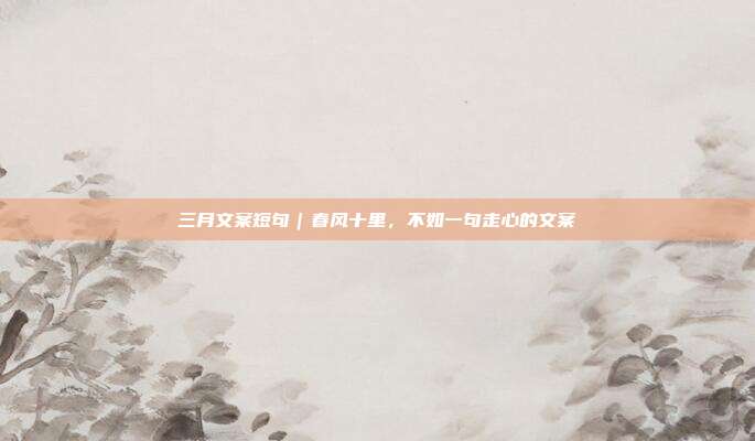 三月文案短句｜春风十里，不如一句走心的文案
