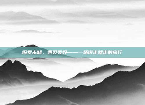 探索未知，遇见美好——一场说走就走的旅行