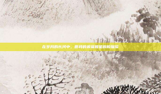 在岁月的长河中,愿我的祝福如星辰般璀璨