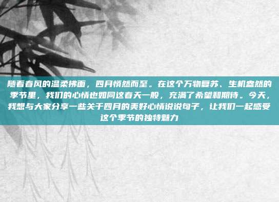 随着春风的温柔拂面,四月悄然而至。在这个万物复苏、生机盎然的季节里,我们的心情也如同这春天一般,充满了希望和期待。今天,我想与大家分享一些关于四月的美好心情说说句子,让我们一起感受这个季节的独特魅力