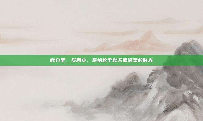 秋分至，岁月安，写给这个秋天最温柔的时光