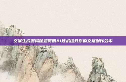 文案生成器揭秘如何用AI技术提升你的文案创作效率