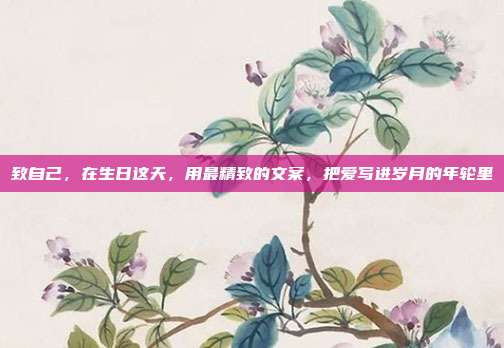 致自己，在生日这天，用最精致的文案，把爱写进岁月的年轮里