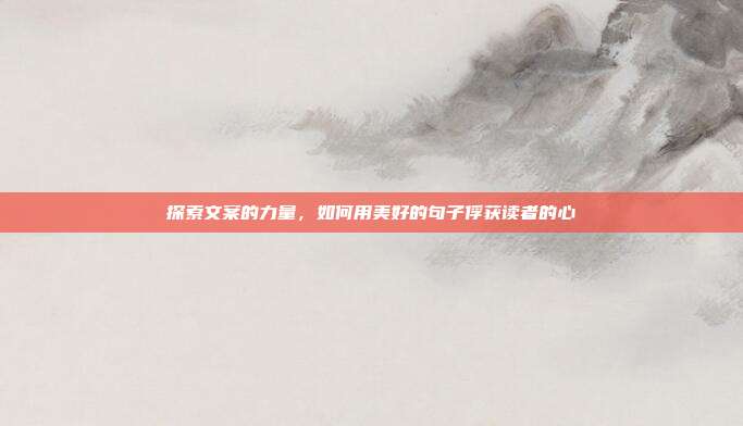 探索文案的力量,如何用美好的句子俘获读者的心
