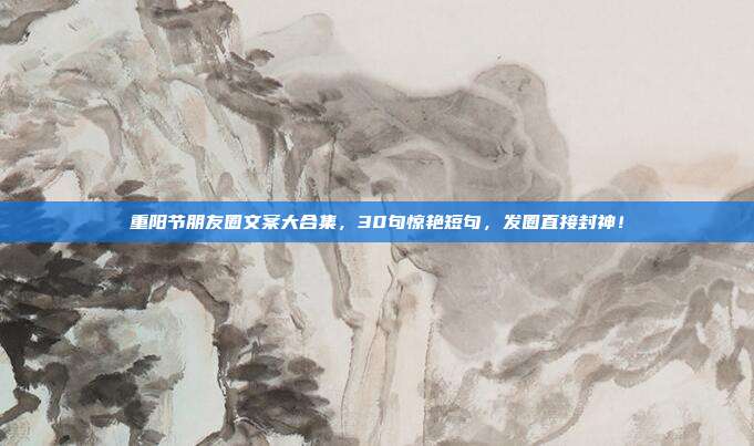 重阳节朋友圈文案大合集，30句惊艳短句，发圈直接封神！