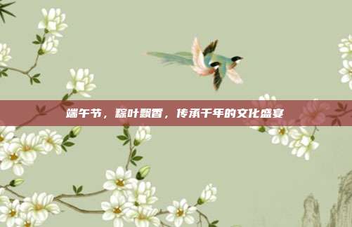 端午节,粽叶飘香,传承千年的文化盛宴
