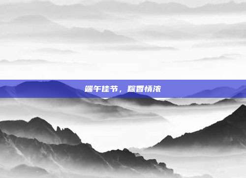 端午佳节,粽香情浓