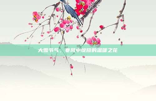 大雪节气,寒风中绽放的温暖之花