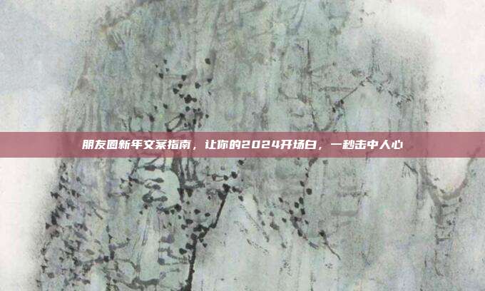 朋友圈新年文案指南，让你的2024开场白，一秒击中人心