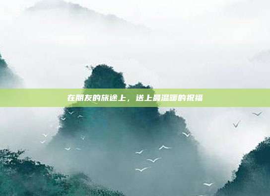 在朋友的旅途上，送上最温暖的祝福