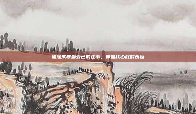 思念成疾当爱已成往事，你是我心底的永恒