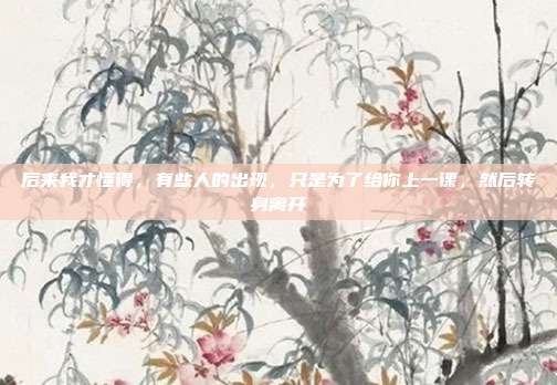 后来我才懂得，有些人的出现，只是为了给你上一课，然后转身离开