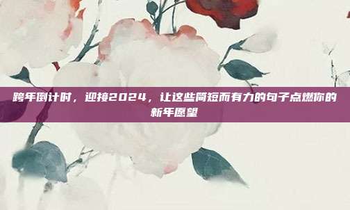 跨年倒计时，迎接2024，让这些简短而有力的句子点燃你的新年愿望