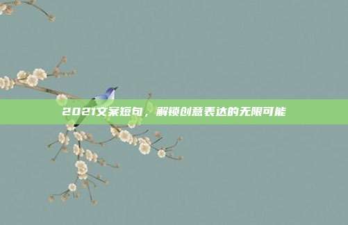 2021文案短句，解锁创意表达的无限可能