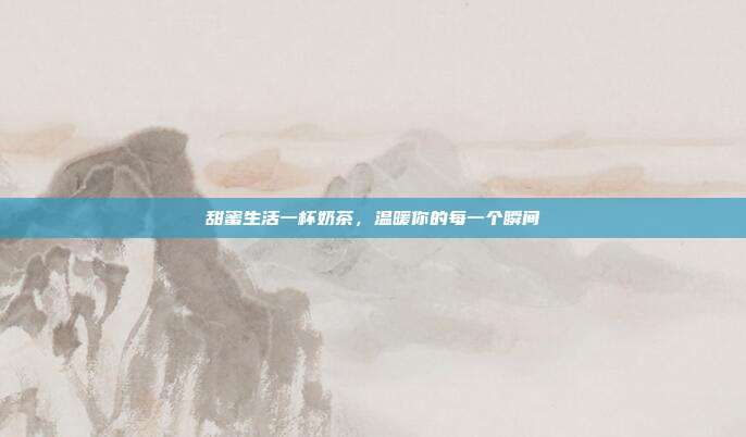 甜蜜生活一杯奶茶，温暖你的每一个瞬间