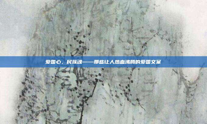 爱国心，民族魂——那些让人热血沸腾的爱国文案