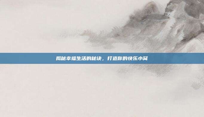 揭秘幸福生活的秘诀，打造你的快乐小窝