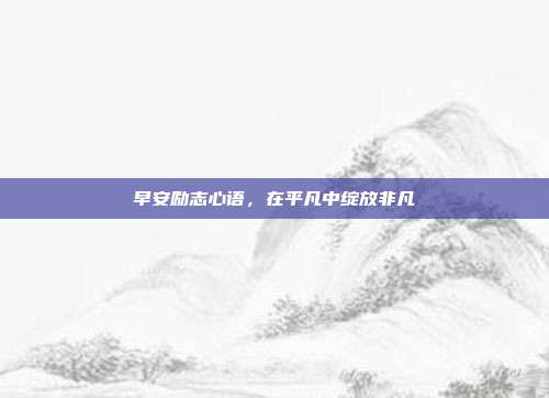 早安励志心语，在平凡中绽放非凡