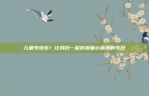 儿童节快乐！让我们一起庆祝童心未泯的节日