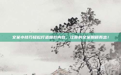 文案小技巧轻松打造爆款内容，让你的文案脱颖而出！