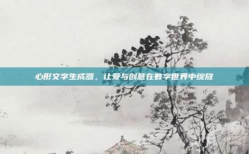 心形文字生成器，让爱与创意在数字世界中绽放