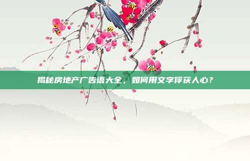 揭秘房地产广告语大全，如何用文字俘获人心？