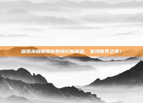探索未知解锁你的旅行新体验，发现世界之美！