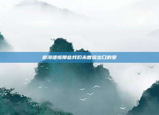 浪漫遗憾那些我们未曾说出口的爱