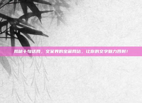 揭秘十句话网，文案界的宝藏网站，让你的文字魅力四射！