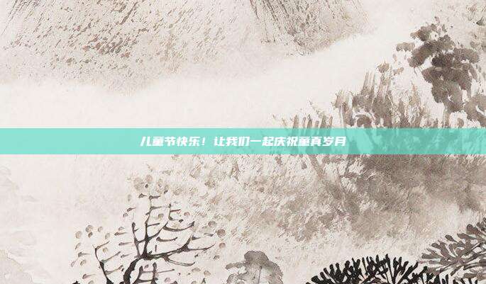 儿童节快乐！让我们一起庆祝童真岁月