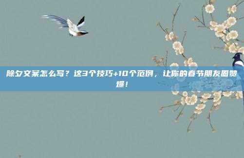 除夕文案怎么写？这3个技巧+10个范例，让你的春节朋友圈赞爆！