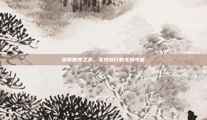 探索世界之美，发现旅行的无限可能