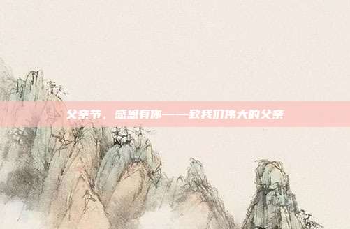父亲节，感恩有你——致我们伟大的父亲