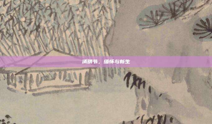 清明节，缅怀与新生