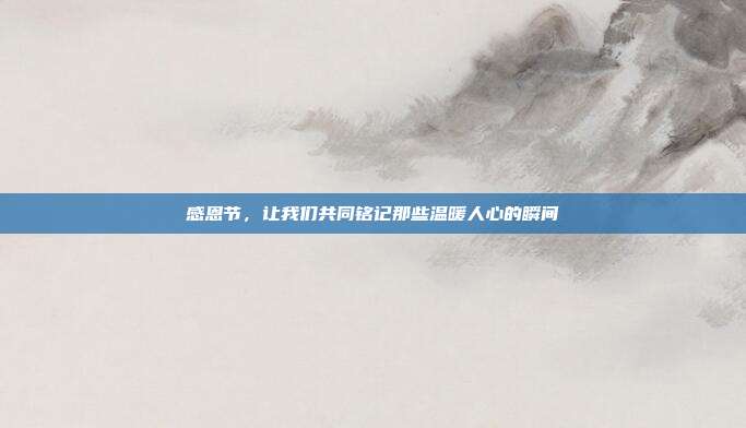 感恩节，让我们共同铭记那些温暖人心的瞬间