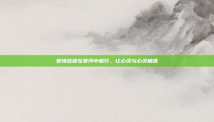 爱情短语在爱河中航行，让心灵与心灵相遇