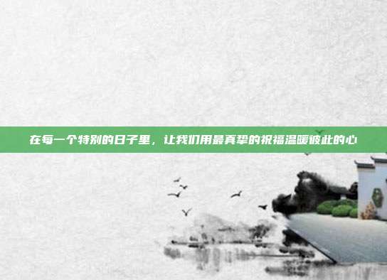 在每一个特别的日子里，让我们用最真挚的祝福温暖彼此的心