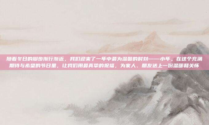 随着冬日的脚步渐行渐近，我们迎来了一年中最为温馨的时刻——小年。在这个充满期待与希望的节日里，让我们用最真挚的祝福，为家人、朋友送上一份温暖和关怀