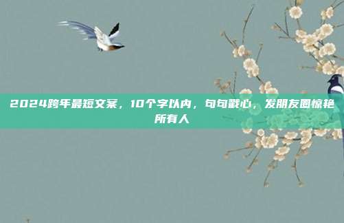 2024跨年最短文案，10个字以内，句句戳心，发朋友圈惊艳所有人