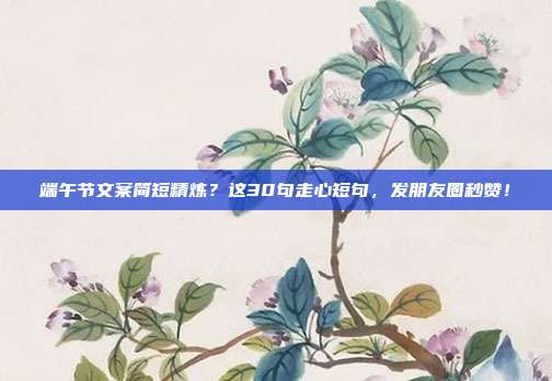 端午节文案简短精炼？这30句走心短句，发朋友圈秒赞！