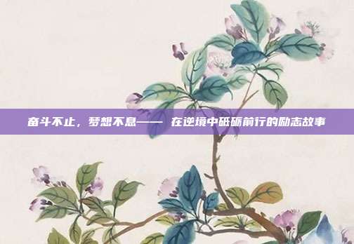 奋斗不止，梦想不息—— 在逆境中砥砺前行的励志故事