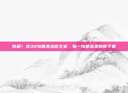 收藏！这30句唯美治愈文案，每一句都温柔到骨子里
