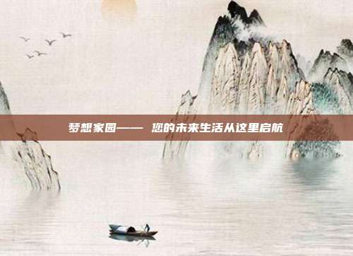 梦想家园—— 您的未来生活从这里启航