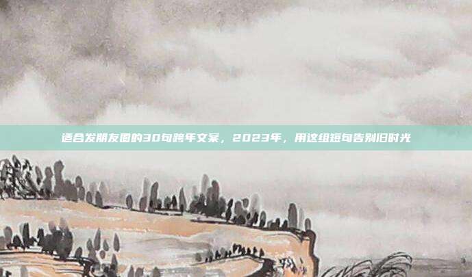 适合发朋友圈的30句跨年文案，2023年，用这组短句告别旧时光